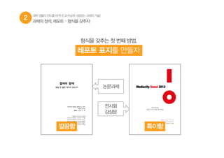 2 대학생활의판도를바꾸다![교수님께사랑받는과제의기술]
형식을 갖추는 첫 번째 방법,
레포트 표지를 만들자
과제의 정석, 레포트 – 형식을 갖추자
논문과제
전시회
감상문
깔끔함 특이함
 