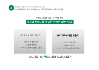3 대학생활의판도를바꾸다![교수님께사랑받는과제의기술]
어느 쪽이 더 완성도 있게 느껴지나요?
PPT 제작에 대한 모든 것
- 디자인 컨셉을 잡자
- 내용은 핵심만!
- PPT 디자인에서 폰트도 중요
PPT 제작에 대한 모든 것
- 디자인 컨셉을 잡자
- 내용은 핵심만!
- PPT 디자인에서 폰트도 중요
PPT의 폰트를 정하는 첫 번째 방법,
PPT의 완성도를 높이는 폰트는 따로 있다!
한번 배우면 피가 되고 살이 되는 PPT – 폰트만 잘 써도 반은 이미 성공
 