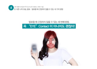 4 대학생활의판도를바꾸다![교수님께사랑받는과제의기술]
또 다른 나의 모습, 발표 – 발표할 때 긴장하지 않을 수 있는 네 가지 방법
발표할 때 긴장하지 않을 수 있는 세 번째 방법,
꼭 “EYE”Contact 이 아니어도 괜찮아!
 