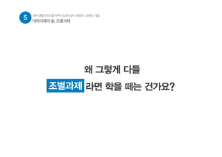 왜 그렇게 다들
조별과제 라면 학을 떼는 건가요?조별과제
5 대학생활의판도를바꾸다![교수님께사랑받는과제의기술]
대학과제의 꽃, 조별과제
 