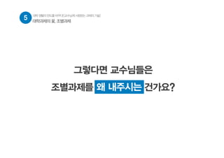 그렇다면 교수님들은
조별과제를 왜 내주시는 건가요?왜 내주시는
5 대학생활의판도를바꾸다![교수님께사랑받는과제의기술]
대학과제의 꽃, 조별과제
 