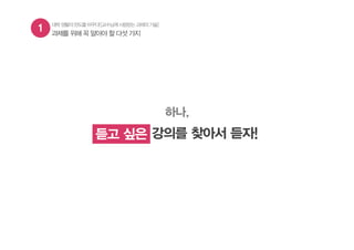 1 과제를 위해 꼭 알아야 할 다섯 가지
하나,
듣고 싶은 강의를 찾아서 듣자!듣고 싶은
대학생활의판도를바꾸다![교수님께사랑받는과제의기술]
 