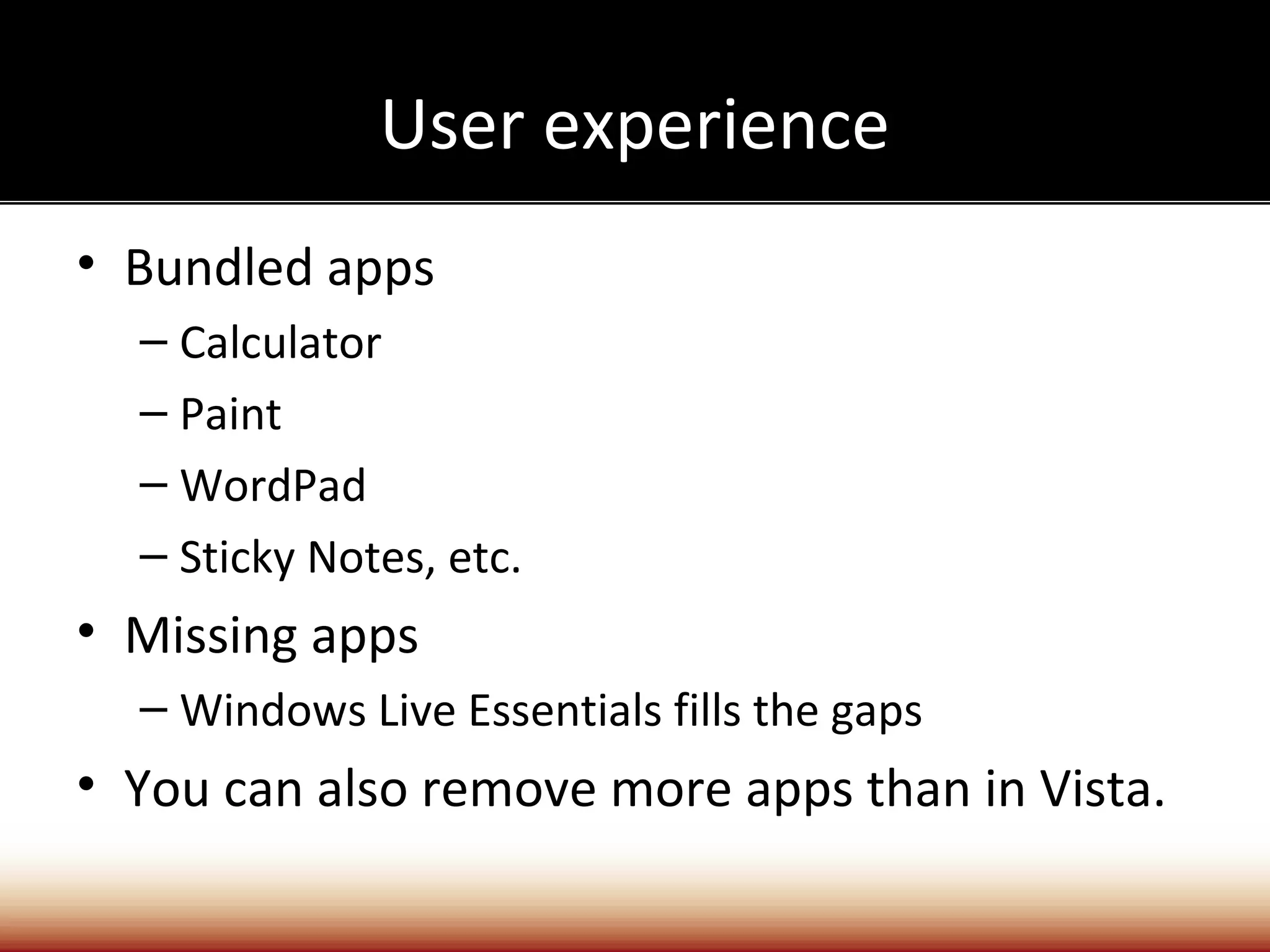 User experience
• Bundled apps
  – Calculator
  – Paint
  – WordPad
  – Sticky Notes, etc.
• Missing apps
  – Windows Live Essentials fills the gaps
• You can also remove more apps than in Vista.
 