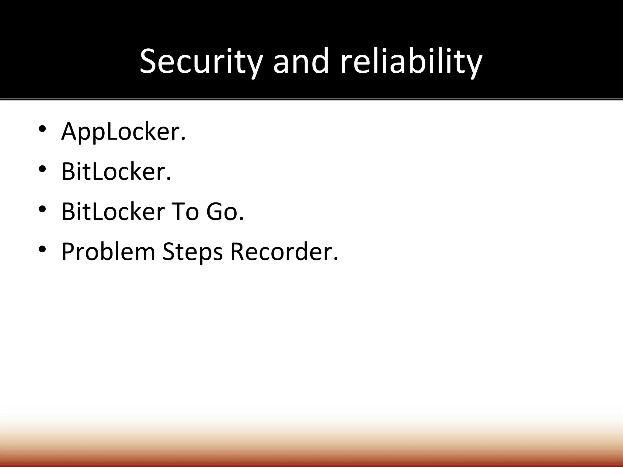 Security and reliability
•   AppLocker.
•   BitLocker.
•   BitLocker To Go.
•   Problem Steps Recorder.
 