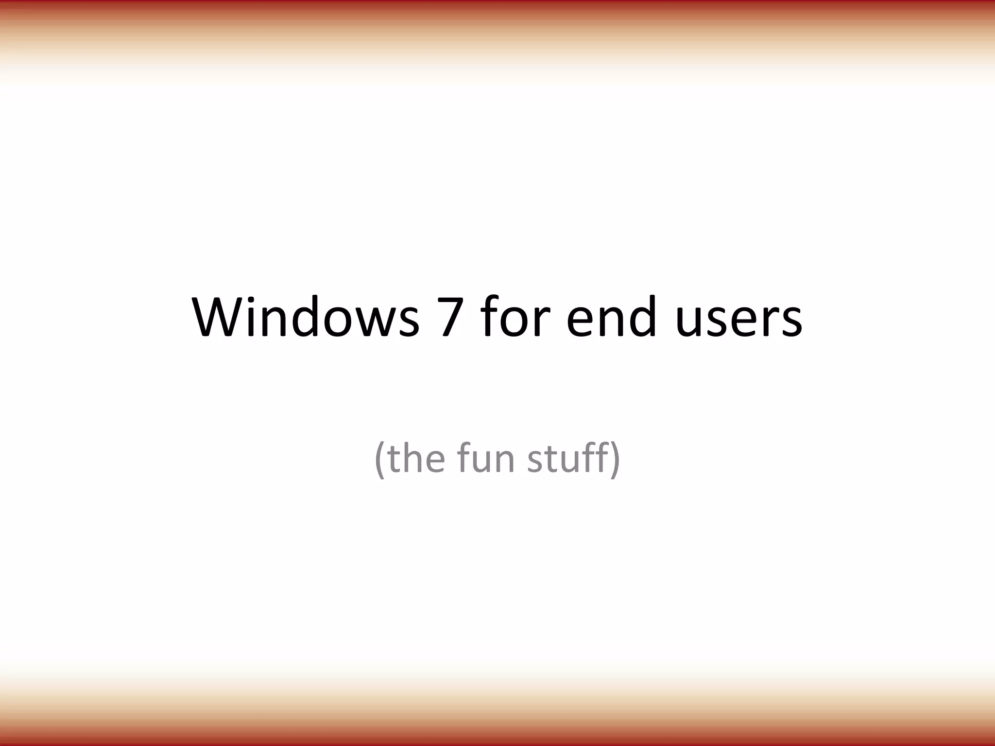 Windows 7 for end users

      (the fun stuff)
 