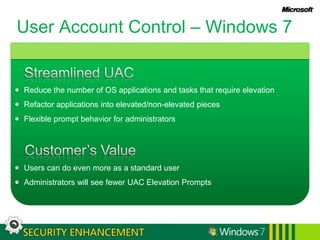 User Account Control – Windows 7Streamlined UACReduce the number of OS applications and tasks that require elevationRefactor applications into elevated/non-elevated piecesFlexible prompt behavior for administratorsCustomer’s ValueUsers can do even more as a standard userAdministrators will see fewer UAC Elevation Prompts
