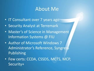 About MeIT Consultant over 7 years agoSecurity Analyst at TerremarkMaster’s of Science in Management Information Systems @ FIUAuthor of Microsoft Windows 7 Administrator’s Reference, Syngress PublishingFew certs: CCDA, CSSDS, MCTS, MCP, Security+