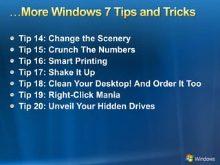 …More Windows 7 Tips and TricksTip 14: Change the Scenery Tip 15: Crunch The Numbers Tip 16: Smart PrintingTip 17: Shake It UpTip 18: Clean Your Desktop! And Order It Too Tip 19: Right-Click ManiaTip 20: Unveil Your Hidden Drives