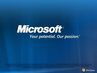 © 2008 Microsoft Corporation. All rights reserved. Microsoft, Windows, Windows Vista and other product names are or may be registered trademarks and/or trademarks in the U.S. and/or other countries.The information herein is for informational purposes only and represents the current view of Microsoft Corporation as of the date of this presentation.  Because Microsoft must respond to changing market conditions, it should not be interpreted to be a commitment on the part of Microsoft, and Microsoft cannot guarantee the accuracy of any information provided after the date of this presentation.  MICROSOFT MAKES NO WARRANTIES, EXPRESS, IMPLIED OR STATUTORY, AS TO THE INFORMATION IN THIS PRESENTATION.