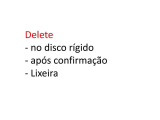 Delete
- no disco rígido
- após confirmação
- Lixeira
 