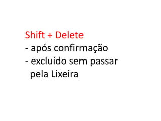 Shift + Delete
- após confirmação
- excluído sem passar
pela Lixeira
 
