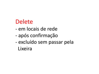 Delete
- em locais de rede
- após confirmação
- excluído sem passar pela
Lixeira
 