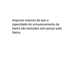 Arquivos maiores do que a
capacidade de armazenamento da
lixeira são excluídos sem passar pela
lixeira.
 