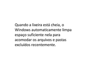 Quando a lixeira está cheia, o
Windows automaticamente limpa
espaço suficiente nela para
acomodar os arquivos e pastas
excluídos recentemente.
 