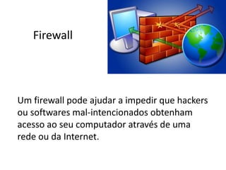Firewall
Um firewall pode ajudar a impedir que hackers
ou softwares mal-intencionados obtenham
acesso ao seu computador através de uma
rede ou da Internet.
 