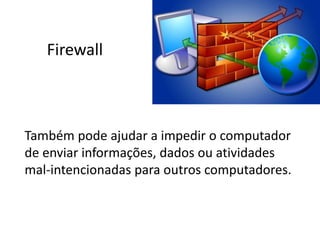 Firewall
Também pode ajudar a impedir o computador
de enviar informações, dados ou atividades
mal-intencionadas para outros computadores.
 