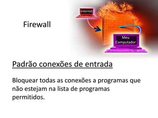 Firewall
Padrão conexões de entrada
Bloquear todas as conexões a programas que
não estejam na lista de programas
permitidos.
Meu
Computador
Internet
 