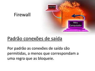Firewall
Padrão conexões de saída
Por padrão as conexões de saída são
permitidas, a menos que correspondam a
uma regra que as bloqueie.
Meu
Computador
Internet
 