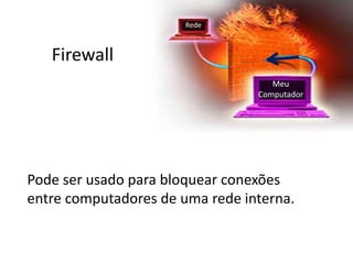 Firewall
Pode ser usado para bloquear conexões
entre computadores de uma rede interna.
Meu
Computador
Rede
 