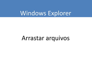Windows Explorer
Arrastar arquivos
 