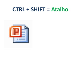 CTRL + SHIFT = Atalho
 