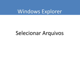Windows Explorer
Selecionar Arquivos
 