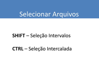 Selecionar Arquivos
SHIFT – Seleção Intervalos
CTRL – Seleção Intercalada
 