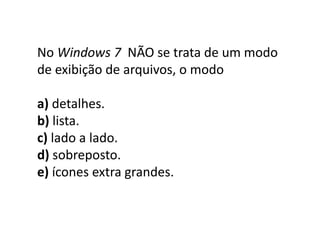 No Windows 7 NÃO se trata de um modo
de exibição de arquivos, o modo
a) detalhes.
b) lista.
c) lado a lado.
d) sobreposto.
e) ícones extra grandes.
 