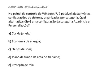 FUNRIO - 2014 - INSS - Analista - Direito
No painel de controle do Windows 7, é possível ajustar várias
configurações do sistema, organizadas por categoria. Qual
alternativa não é uma configuração da categoria Aparência e
Personalização?
a) Cor da janela;
b) Economia de energia;
c) Efeitos de som;
d) Plano de fundo da área de trabalho;
e) Proteção de tela.
 