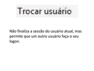 Não finaliza a sessão do usuário atual, mas
permite que um outro usuário faça o seu
logon.
 
