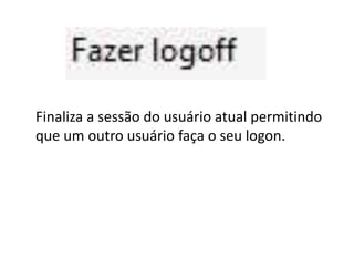 Finaliza a sessão do usuário atual permitindo
que um outro usuário faça o seu logon.
 