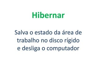 Hibernar
Salva o estado da área de
trabalho no disco rígido
e desliga o computador
 