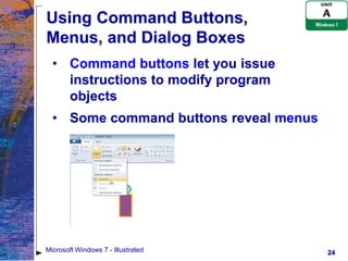 Using Command Buttons,
Menus, and Dialog Boxes
  • Command buttons let you issue
    instructions to modify program
    objects
  • Some command buttons reveal menus




Microsoft Windows 7 - Illustrated       24
 