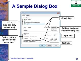 A Sample Dialog Box

                                            Check box

    List box
 (you can only
   select one)                              Buttons that open
                                            another dialog box

                                              Spin box
Option buttons
(you can only
  select one)                               Text box




        Microsoft Windows 7 - Illustrated                 27
 