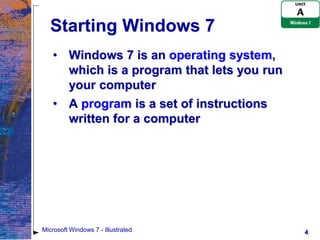 Starting Windows 7
   • Windows 7 is an operating system,
     which is a program that lets you run
     your computer
   • A program is a set of instructions
     written for a computer




Microsoft Windows 7 - Illustrated           4
 