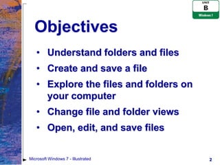 Objectives
   • Understand folders and files
   • Create and save a file
   • Explore the files and folders on
     your computer
   • Change file and folder views
   • Open, edit, and save files


Microsoft Windows 7 - Illustrated       2
 