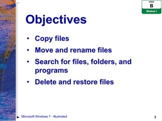 Objectives
   • Copy files
   • Move and rename files
   • Search for files, folders, and
     programs
   • Delete and restore files



Microsoft Windows 7 - Illustrated     3
 