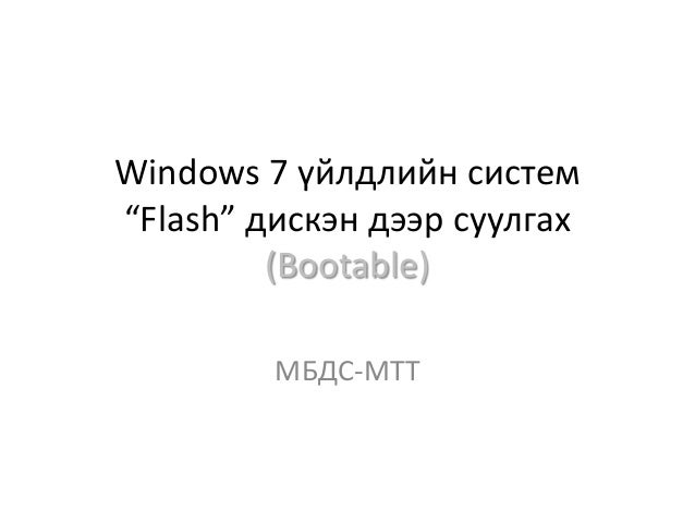 Windows 7 үйлдлийн систем
“Flash” дискэн дээр суулгах
(Bootable)
МБДС-МТТ
 