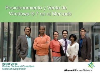 Posicionamiento y Venta de  Windows ® 7 en el Mercado Rafael Ojeda Partner Technical Consultant Microsoft Corporation 