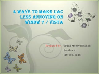 4 Ways to Make UAC
   Less Annoying on
     Windw 7 / Vista




            Prepared by: Touch Monivadhanak
                        Section 4
                        ID: 10040216
 
