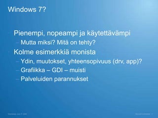 Windows 7?


 Pienempi, nopeampi ja käytettävämpi
          – Mutta miksi? Mitä on tehty?
 Kolme esimerkkiä monista
          – Ydin, muutokset, yhteensopivuus (drv, app)?
          – Grafiikka – GDI – muisti
          – Palveluiden parannukset




Wednesday, June 17, 2009                            Microsoft Confidential   3
 