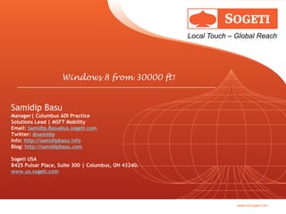 Windows 8 from 30000 ft! Samidip BasuManager| Columbus ADI PracticeSolutions Lead | MSFT MobilityEmail: Samidip.Basu@us.sogeti.comTwitter: @samidipInfo: http://samidipbasu.infoBlog: http://samidipbasu.com Sogeti USA8425 Pulsar Place, Suite 300 | Columbus, OH 43240. www.us.sogeti.com 