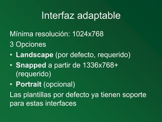 Interfaz adaptable<br />Mínima resolución: 1024x768<br />3 Opciones<br />Landscape (por defecto, requerido)<br />Snapped a...