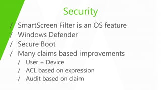 Security
/   SmartScreen Filter is an OS feature
/   Windows Defender
/   Secure Boot
/   Many claims based improvements
    / User + Device
    / ACL based on expression
    / Audit based on claim
 