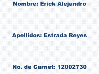 Nombre: Erick Alejandro




Apellidos: Estrada Reyes




No. de Carnet: 12002730
 