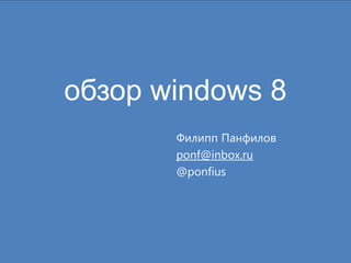обзор windows 8
       Филипп Панфилов
       ponf@inbox.ru
       @ponfius
 