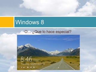 Windows 8
  O… ¿Que lo hace especial?
 