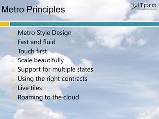 Metro Principles

     Metro Style Design
     Fast and fluid
     Touch first
     Scale beautifully
     Support for multiple states
     Using the right contracts
     Live tiles
     Roaming to the cloud
 