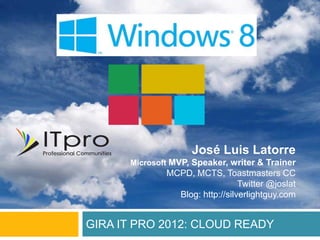 José Luis Latorre
      Microsoft MVP, Speaker, writer & Trainer
              MCPD, MCTS, Toastmasters CC
                                 Twitter @joslat
                Blog: http://silverlightguy.com


GIRA IT PRO 2012: CLOUD READY
 