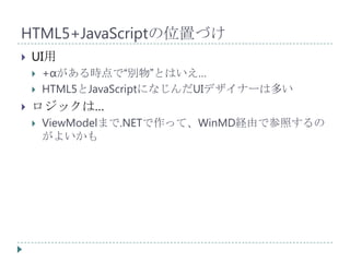 HTML5+JavaScriptの位置づけ
   UI用
       +αがある時点で“別物”とはいえ…
       HTML5とJavaScriptになじんだUIデザイナーは多い
   ロジックは…
       ViewModelまで.NETで作って、WinMD経由で参照するの
        がよいかも
 